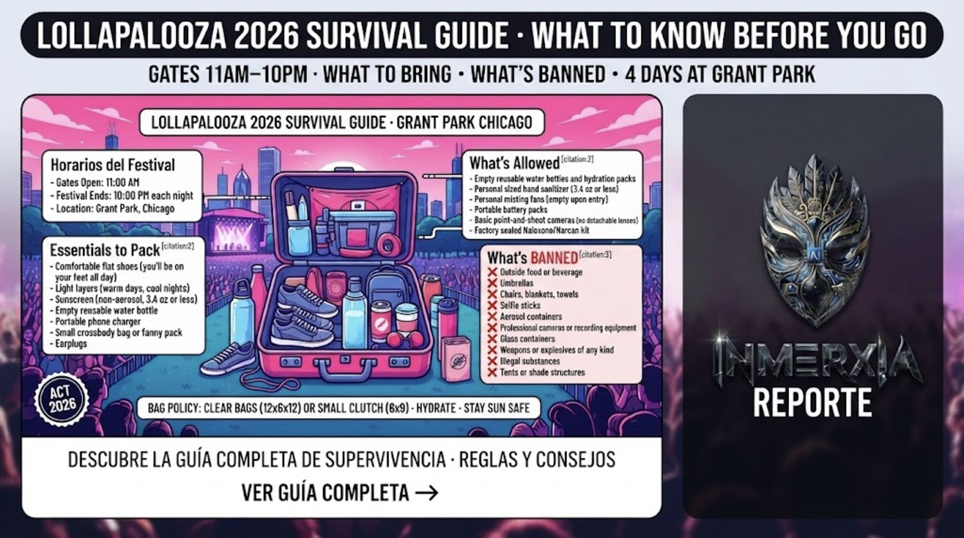 Lollapalooza 2026 survival guide: gates open 11 AM–10 PM daily at Grant Park. What to bring: comfortable shoes, sunscreen, reusable water bottle, portable charger, small bag. What's banned: umbrellas, outside food, chairs, aerosols, selfie sticks.